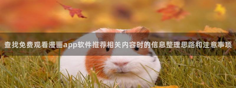七七漫画校园漫画：查找免费观看漫画app软件推荐相关内容时的信息整理思路和注意事项