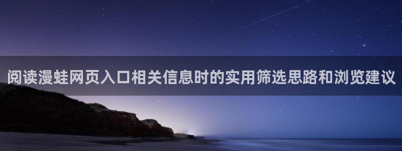 羞羞漫画阅读入口：阅读漫蛙网页入口相关信息时的实用筛选思路和浏览建议